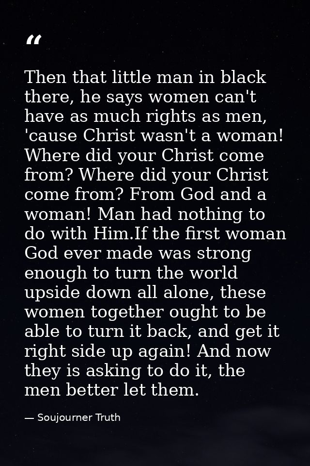 Then that little man in black there, he says women can't have as much rights as men, 'cause Christ wasn't a woman! Where — Soujourner Truth
