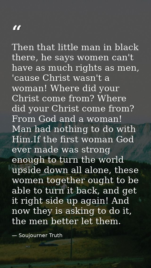 Then that little man in black there, he says women can't have as much rights as men, 'cause Christ wasn't a woman! Where — Soujourner Truth
