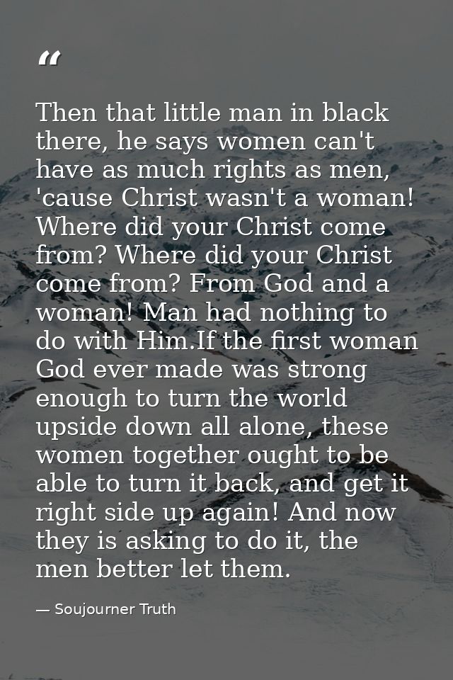 Then that little man in black there, he says women can't have as much rights as men, 'cause Christ wasn't a woman! Where — Soujourner Truth