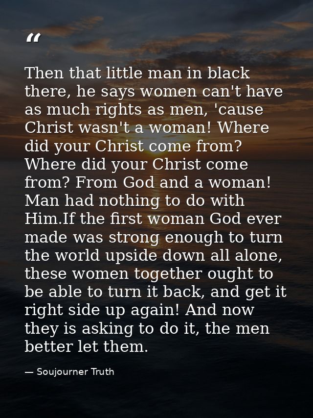 Then that little man in black there, he says women can't have as much rights as men, 'cause Christ wasn't a woman! Where — Soujourner Truth
