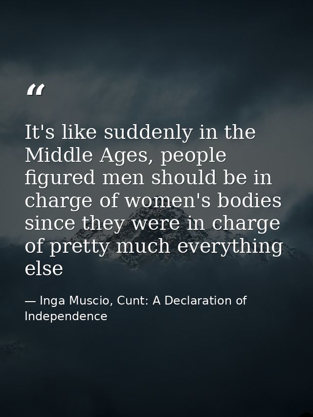 It's like suddenly in the Middle Ages, people figured men should be in charge of women's bodies since they were in charg — Inga Muscio, Cunt: A Declaration of Independence