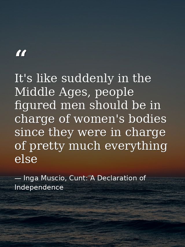 It's like suddenly in the Middle Ages, people figured men should be in charge of women's bodies since they were in charg — Inga Muscio, Cunt: A Declaration of Independence