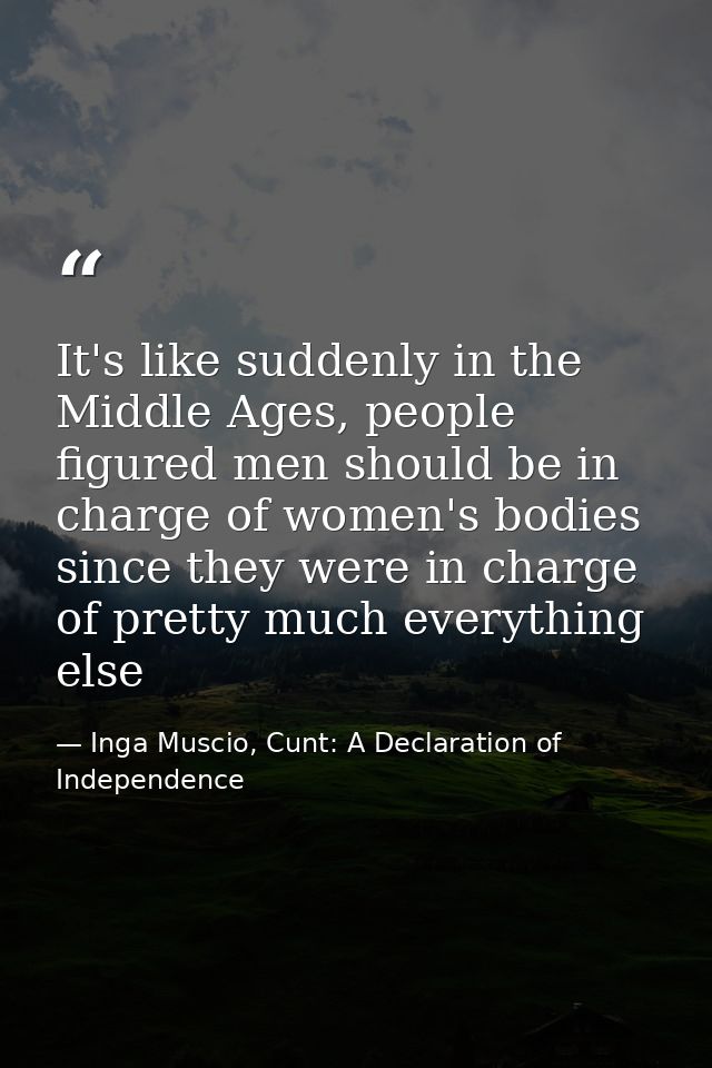 It's like suddenly in the Middle Ages, people figured men should be in charge of women's bodies since they were in charg — Inga Muscio, Cunt: A Declaration of Independence