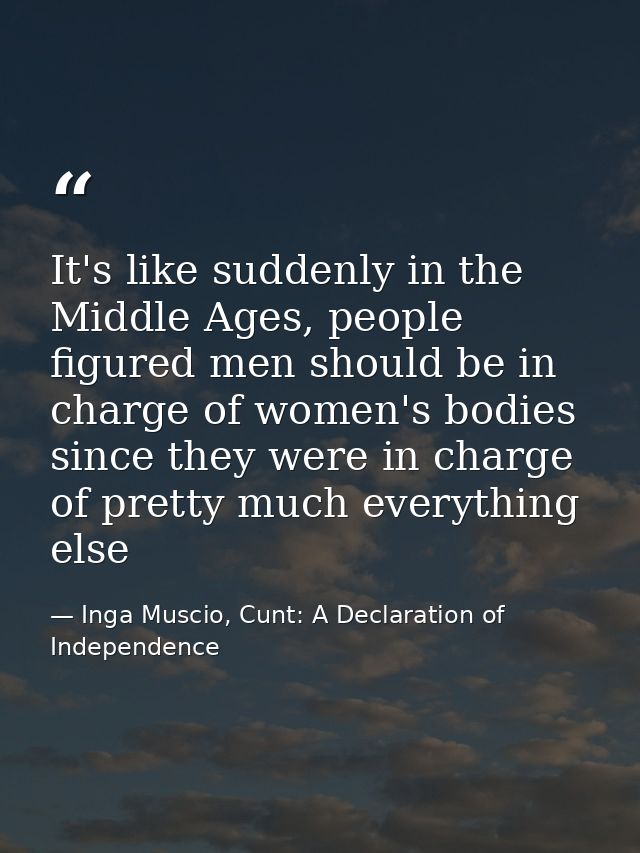 It's like suddenly in the Middle Ages, people figured men should be in charge of women's bodies since they were in charg — Inga Muscio, Cunt: A Declaration of Independence