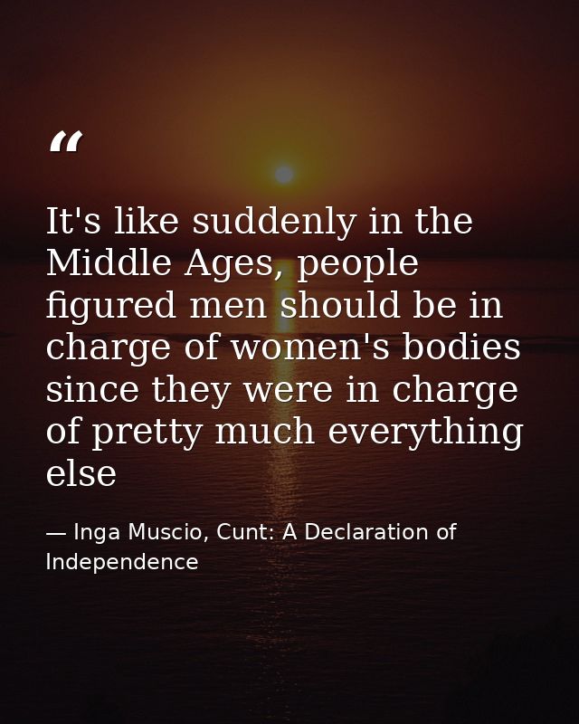 It's like suddenly in the Middle Ages, people figured men should be in charge of women's bodies since they were in charg — Inga Muscio, Cunt: A Declaration of Independence