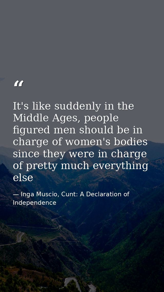 It's like suddenly in the Middle Ages, people figured men should be in charge of women's bodies since they were in charg — Inga Muscio, Cunt: A Declaration of Independence