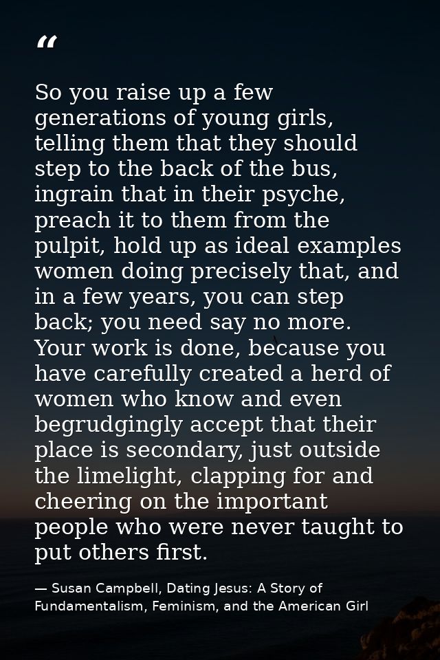 So you raise up a few generations of young girls, telling them that they should step to the back of the bus, ingrain tha — Susan Campbell, Dating Jesus: A Story of Fundamentalism, Feminism, and the American Girl