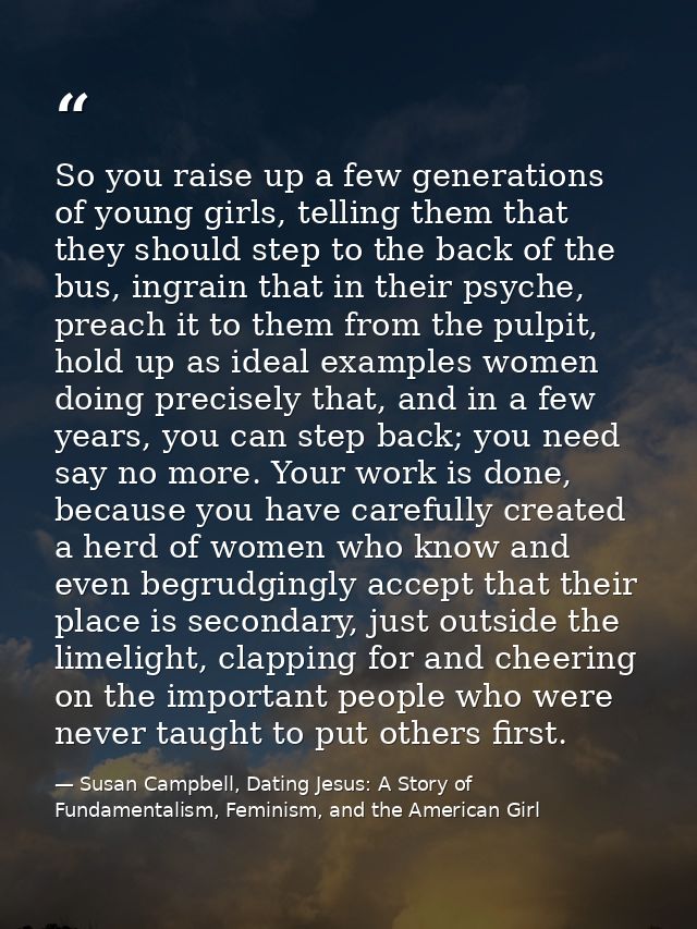So you raise up a few generations of young girls, telling them that they should step to the back of the bus, ingrain tha — Susan Campbell, Dating Jesus: A Story of Fundamentalism, Feminism, and the American Girl