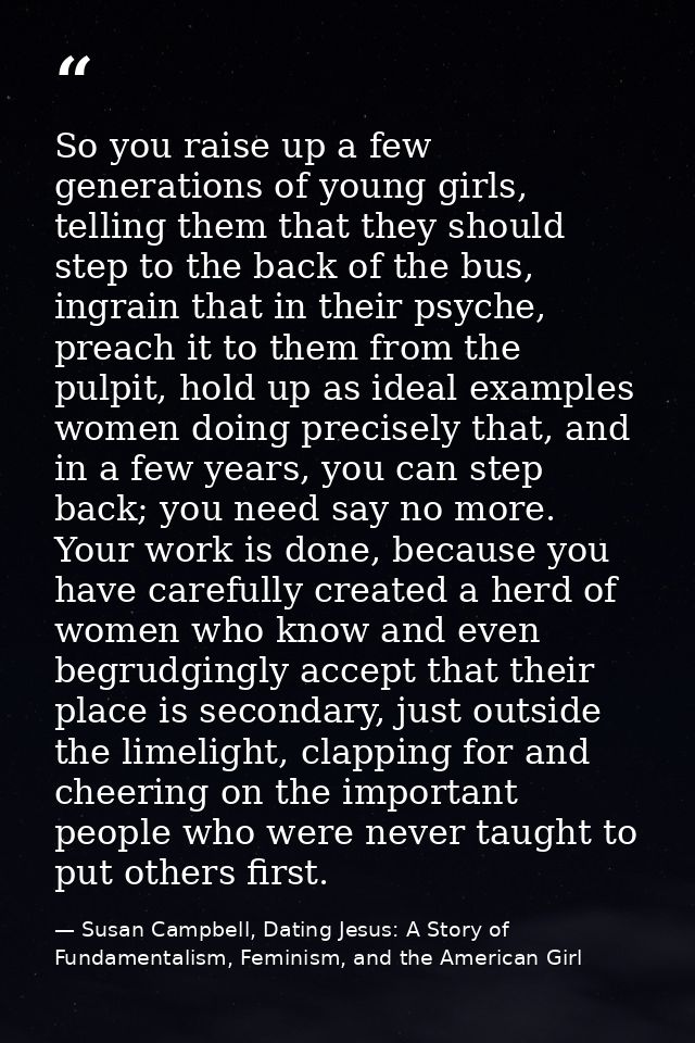 So you raise up a few generations of young girls, telling them that they should step to the back of the bus, ingrain tha — Susan Campbell, Dating Jesus: A Story of Fundamentalism, Feminism, and the American Girl