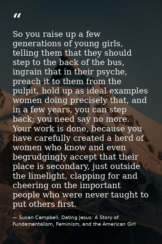 So you raise up a few generations of young girls, telling them that they should step to the back of the bus, ingrain tha — Susan Campbell, Dating Jesus: A Story of Fundamentalism, Feminism, and the American Girl