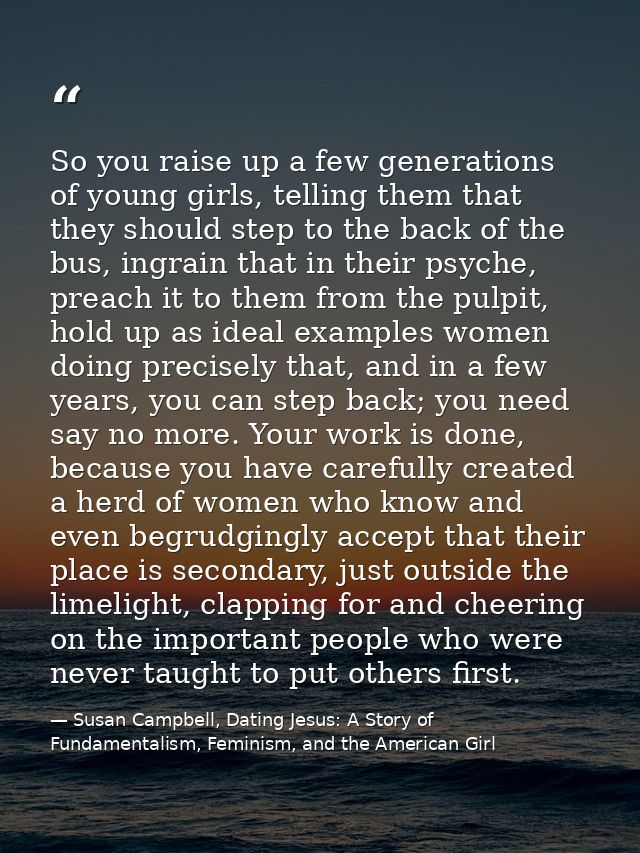 So you raise up a few generations of young girls, telling them that they should step to the back of the bus, ingrain tha — Susan Campbell, Dating Jesus: A Story of Fundamentalism, Feminism, and the American Girl