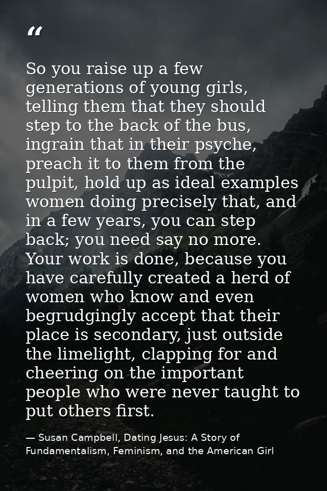 So you raise up a few generations of young girls, telling them that they should step to the back of the bus, ingrain tha — Susan Campbell, Dating Jesus: A Story of Fundamentalism, Feminism, and the American Girl