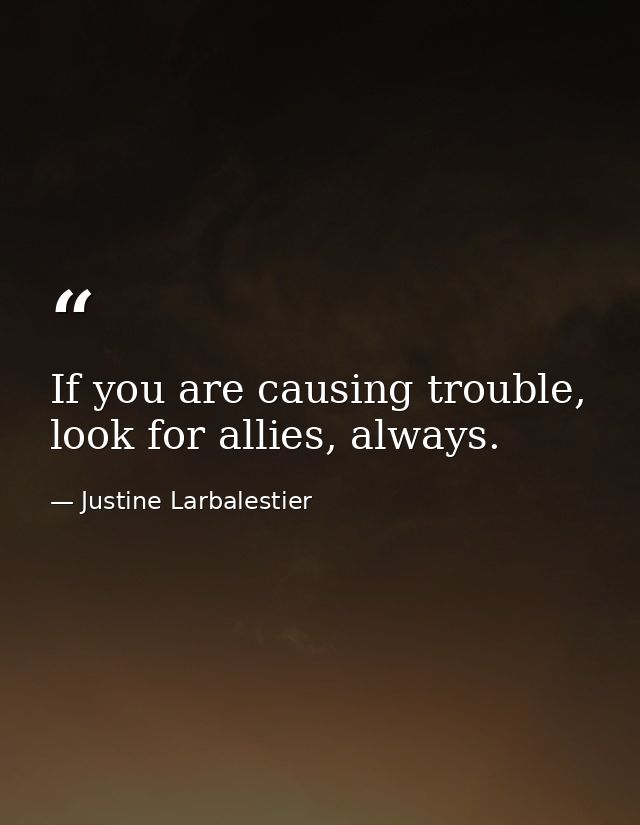 If you are causing trouble, look for allies, always. — Justine Larbalestier