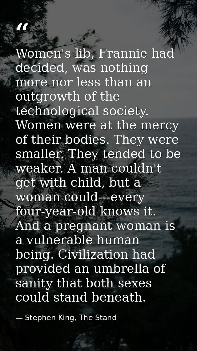 Women's lib, Frannie had decided, was nothing more nor less than an outgrowth of the technological society. Women were a — Stephen King, The Stand
