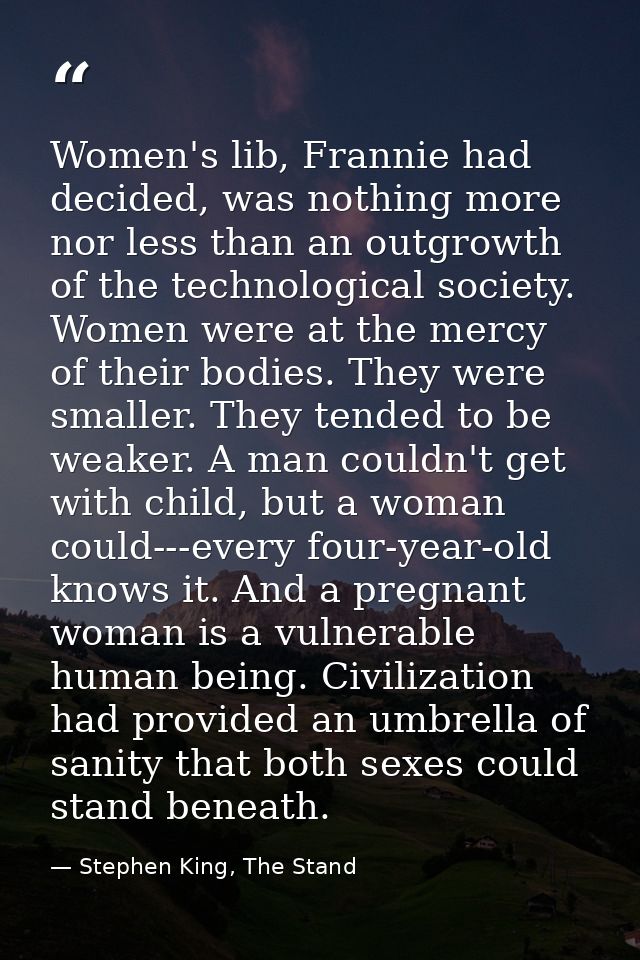 Women's lib, Frannie had decided, was nothing more nor less than an outgrowth of the technological society. Women were a — Stephen King, The Stand