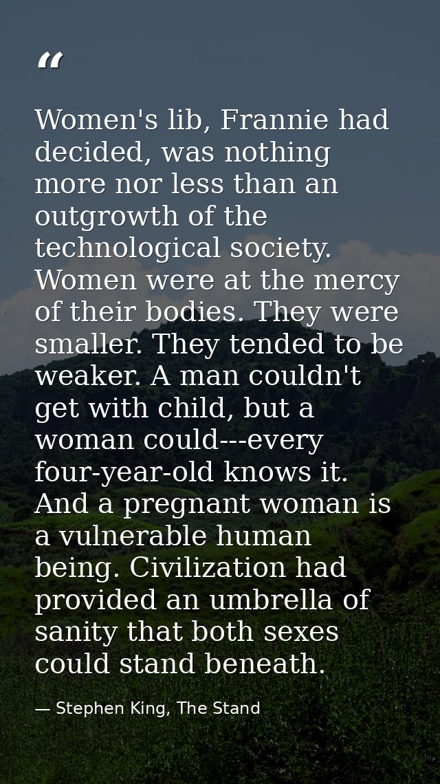 Women's lib, Frannie had decided, was nothing more nor less than an outgrowth of the technological society. Women were a — Stephen King, The Stand