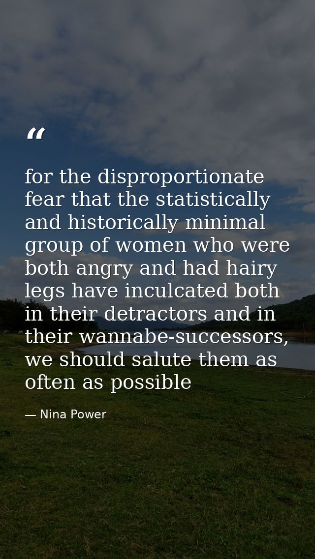 for the disproportionate fear that the statistically and historically minimal group of women who were both angry and had — Nina Power