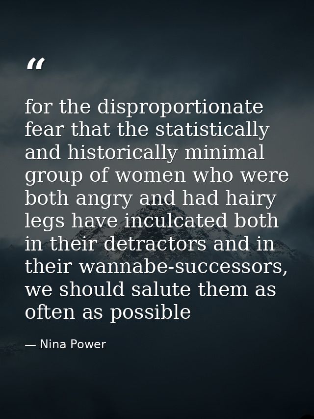 for the disproportionate fear that the statistically and historically minimal group of women who were both angry and had — Nina Power