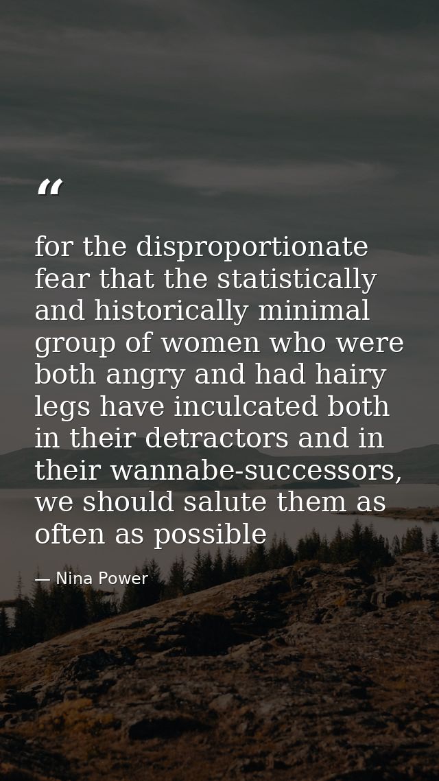 for the disproportionate fear that the statistically and historically minimal group of women who were both angry and had — Nina Power