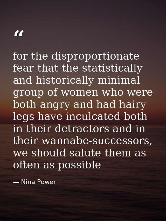 for the disproportionate fear that the statistically and historically minimal group of women who were both angry and had — Nina Power