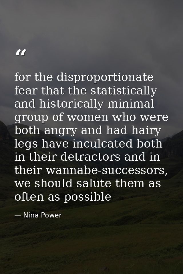 for the disproportionate fear that the statistically and historically minimal group of women who were both angry and had — Nina Power