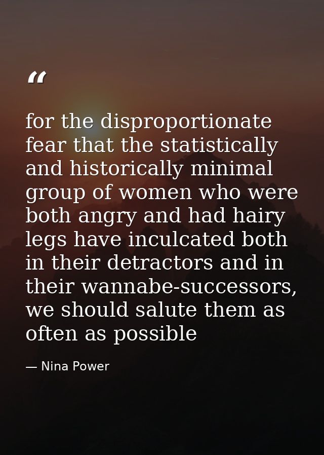 for the disproportionate fear that the statistically and historically minimal group of women who were both angry and had — Nina Power