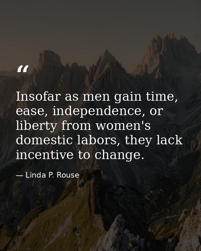 Insofar as men gain time, ease, independence, or liberty from women's domestic labors, they lack incentive to change. — Linda P. Rouse