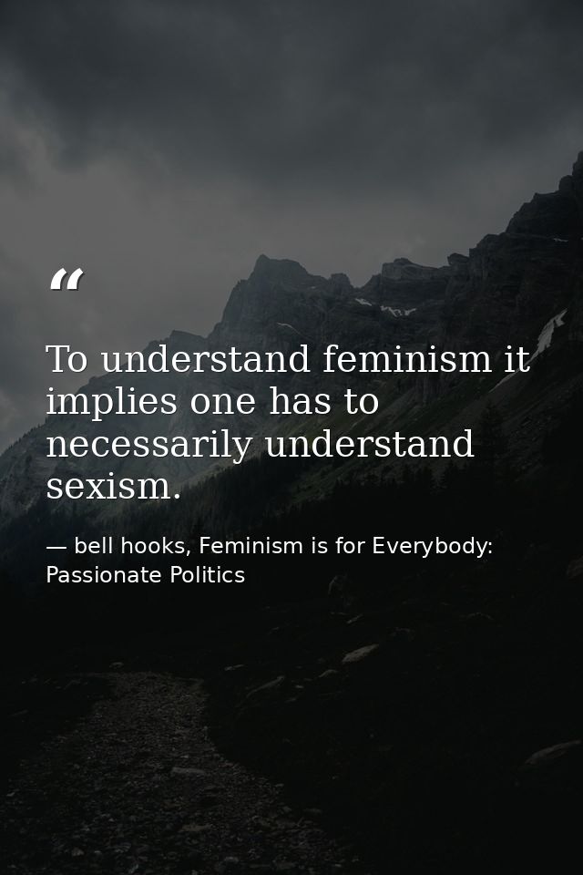 To understand feminism it implies one has to necessarily understand sexism. — bell hooks, Feminism is for Everybody: Passionate Politics