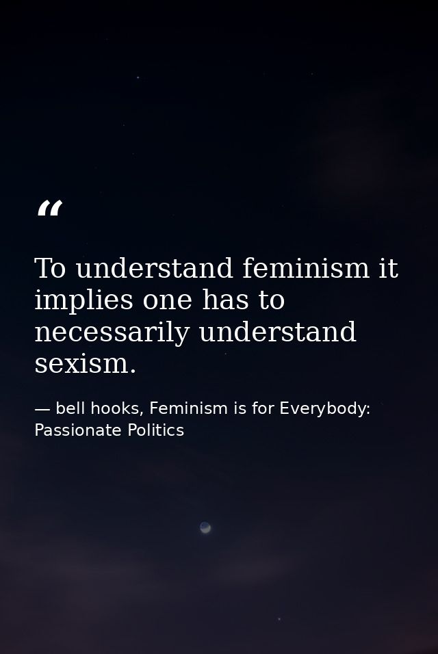To understand feminism it implies one has to necessarily understand sexism. — bell hooks, Feminism is for Everybody: Passionate Politics