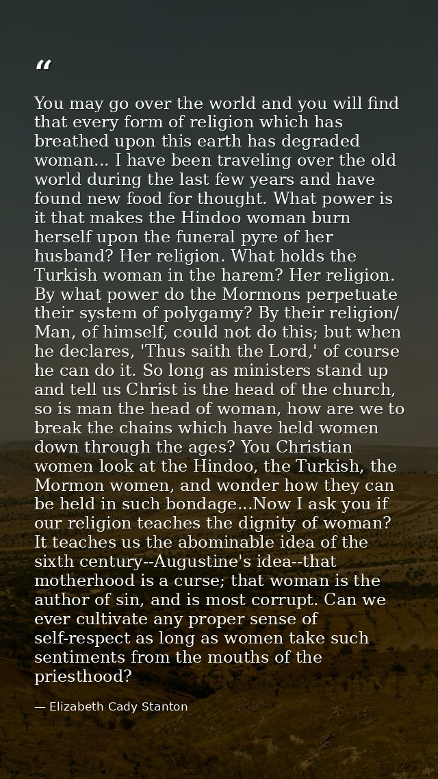 You may go over the world and you will find that every form of religion which has breathed upon this earth has degraded  — Elizabeth Cady Stanton