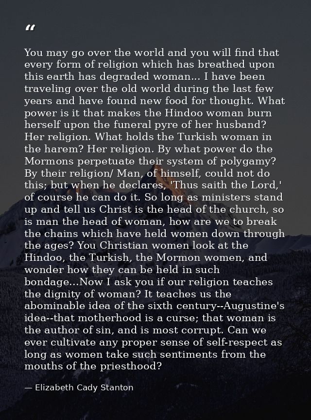You may go over the world and you will find that every form of religion which has breathed upon this earth has degraded  — Elizabeth Cady Stanton