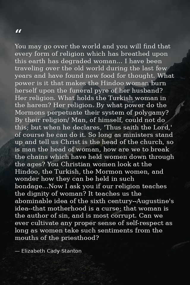 You may go over the world and you will find that every form of religion which has breathed upon this earth has degraded  — Elizabeth Cady Stanton