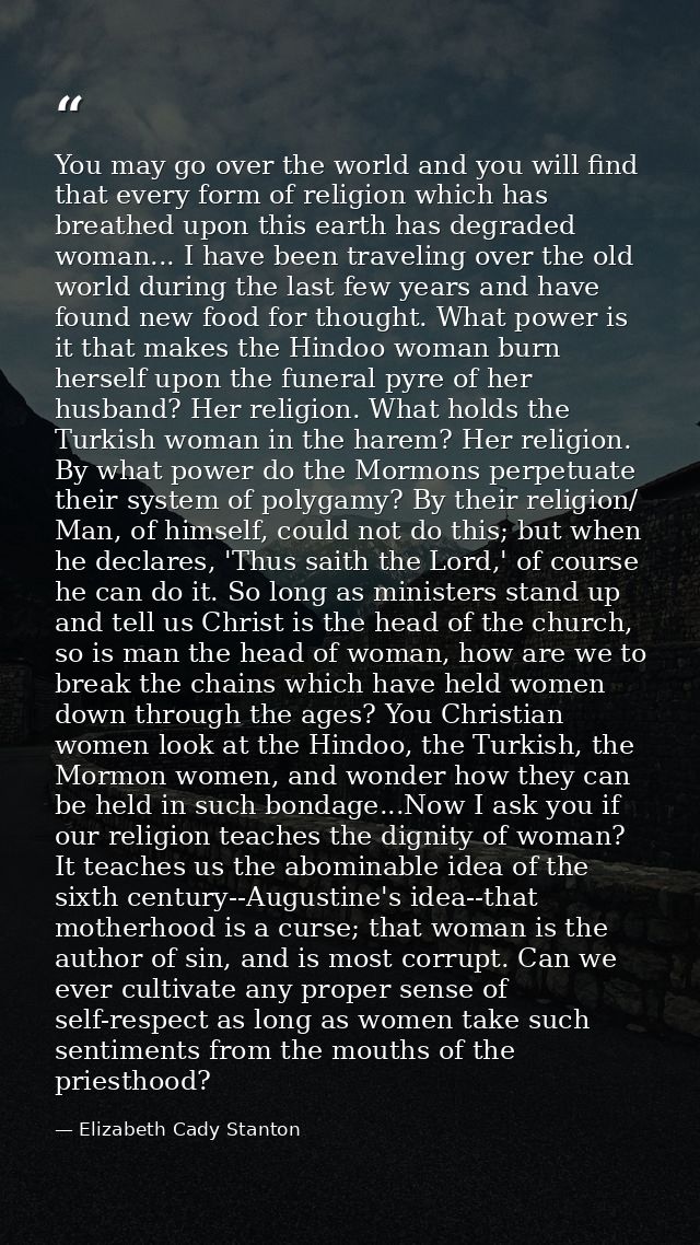 You may go over the world and you will find that every form of religion which has breathed upon this earth has degraded  — Elizabeth Cady Stanton