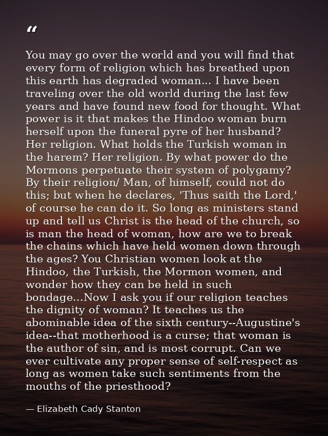 You may go over the world and you will find that every form of religion which has breathed upon this earth has degraded  — Elizabeth Cady Stanton
