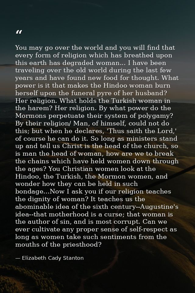 You may go over the world and you will find that every form of religion which has breathed upon this earth has degraded  — Elizabeth Cady Stanton