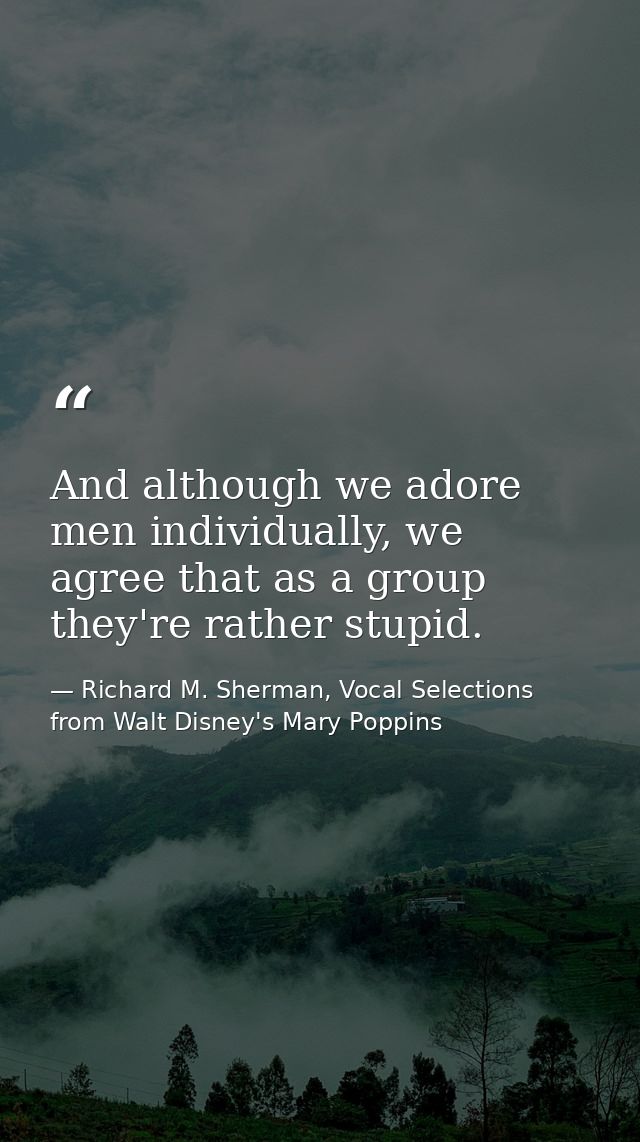 And although we adore men individually, we agree that as a group they're rather stupid. — Richard M. Sherman, Vocal Selections from Walt Disney's Mary Poppins