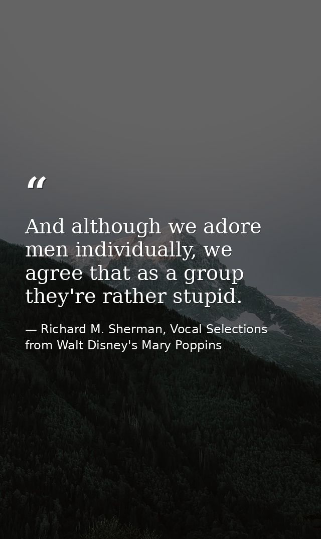And although we adore men individually, we agree that as a group they're rather stupid. — Richard M. Sherman, Vocal Selections from Walt Disney's Mary Poppins