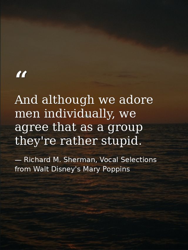And although we adore men individually, we agree that as a group they're rather stupid. — Richard M. Sherman, Vocal Selections from Walt Disney's Mary Poppins