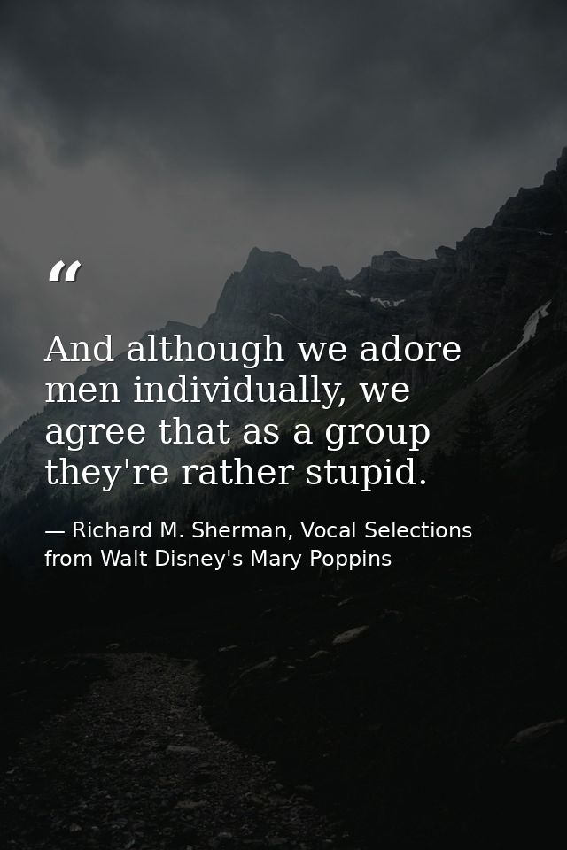 And although we adore men individually, we agree that as a group they're rather stupid. — Richard M. Sherman, Vocal Selections from Walt Disney's Mary Poppins