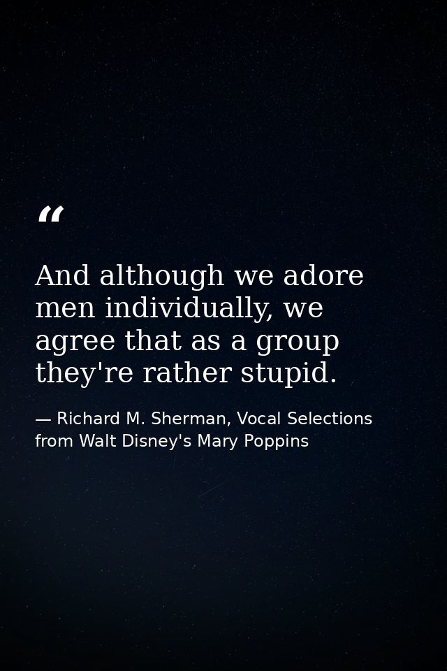And although we adore men individually, we agree that as a group they're rather stupid. — Richard M. Sherman, Vocal Selections from Walt Disney's Mary Poppins
