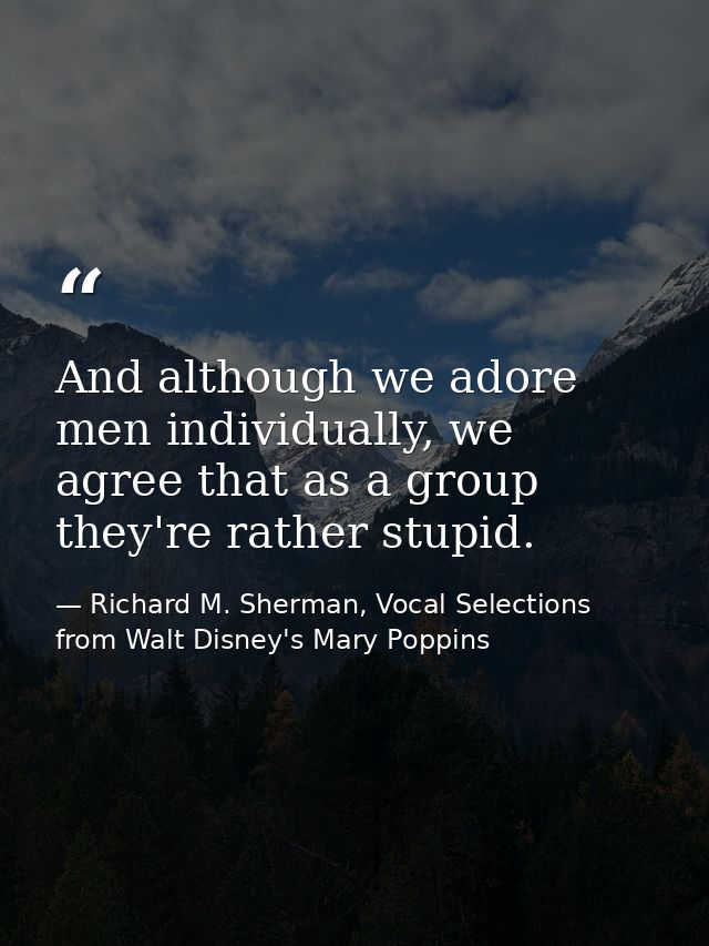 And although we adore men individually, we agree that as a group they're rather stupid. — Richard M. Sherman, Vocal Selections from Walt Disney's Mary Poppins