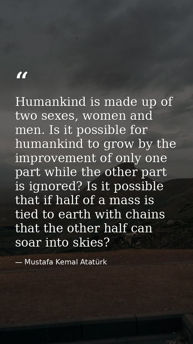 Humankind is made up of two sexes, women and men. Is it possible for humankind to grow by the improvement of only one pa — Mustafa Kemal Atatürk