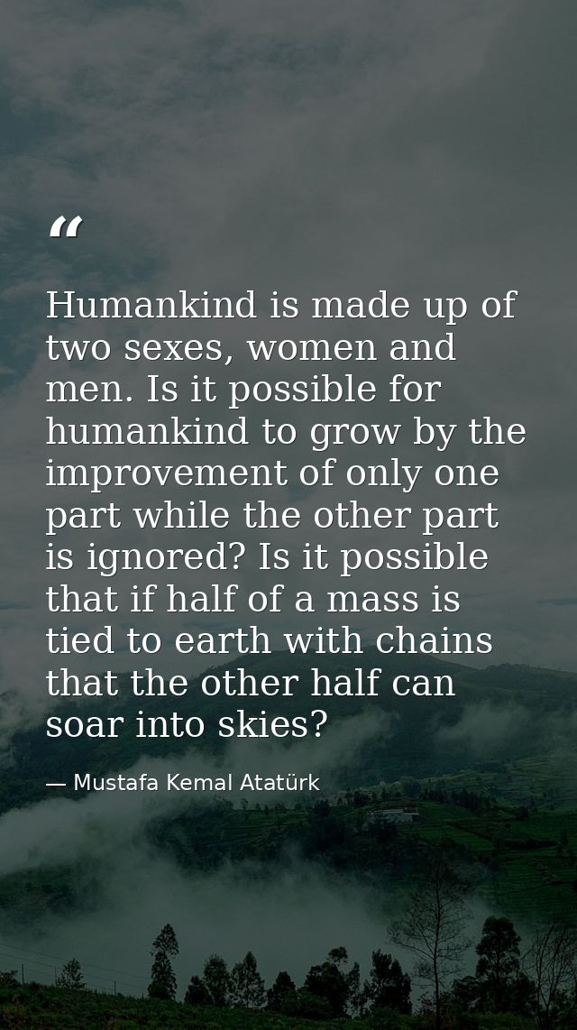 Humankind is made up of two sexes, women and men. Is it possible for humankind to grow by the improvement of only one pa — Mustafa Kemal Atatürk