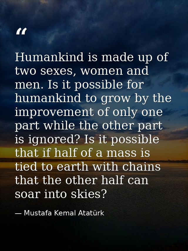 Humankind is made up of two sexes, women and men. Is it possible for humankind to grow by the improvement of only one pa — Mustafa Kemal Atatürk
