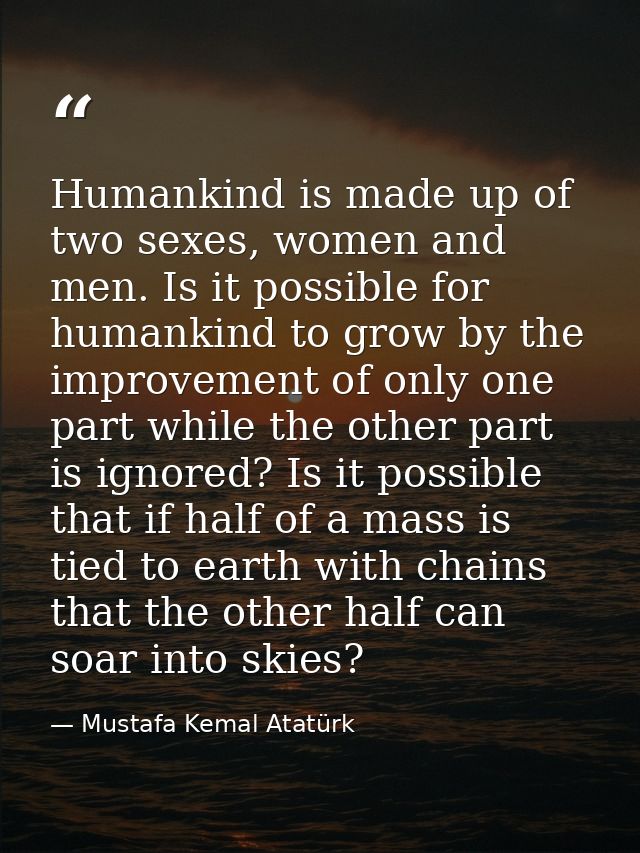 Humankind is made up of two sexes, women and men. Is it possible for humankind to grow by the improvement of only one pa — Mustafa Kemal Atatürk