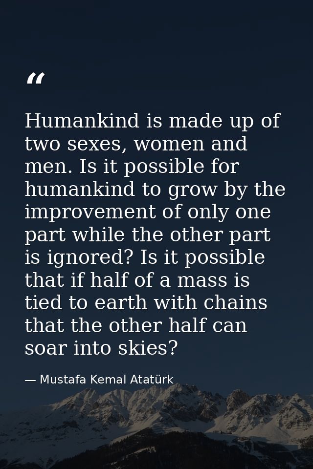 Humankind is made up of two sexes, women and men. Is it possible for humankind to grow by the improvement of only one pa — Mustafa Kemal Atatürk