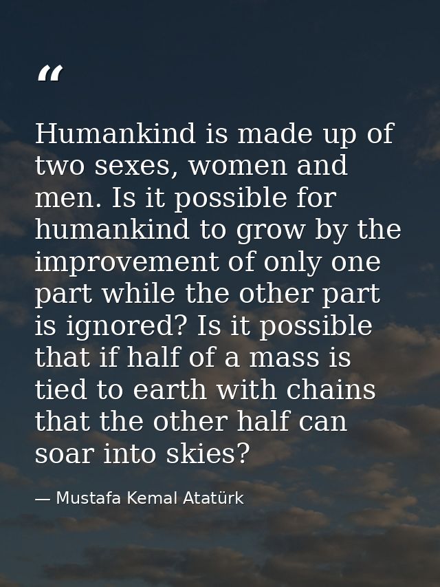 Humankind is made up of two sexes, women and men. Is it possible for humankind to grow by the improvement of only one pa — Mustafa Kemal Atatürk