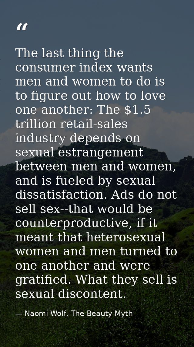 The last thing the consumer index wants men and women to do is to figure out how to love one another: The $1.5 trillion  — Naomi Wolf, The Beauty Myth