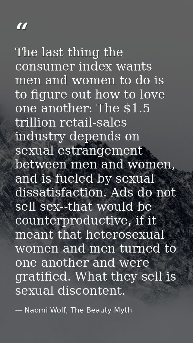 The last thing the consumer index wants men and women to do is to figure out how to love one another: The $1.5 trillion  — Naomi Wolf, The Beauty Myth