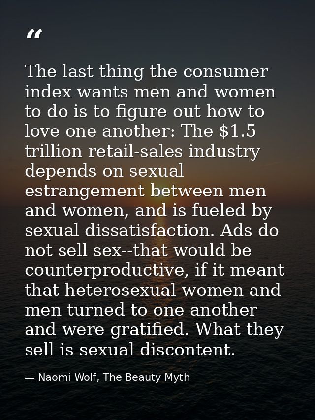 The last thing the consumer index wants men and women to do is to figure out how to love one another: The $1.5 trillion  — Naomi Wolf, The Beauty Myth